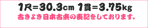 1尺＝30.3cm 1貫＝3.75kg 古きよき日本古来の表記をしております。